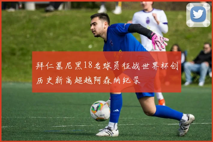 拜仁慕尼黑18名球员征战世界杯创历史新高超越阿森纳纪录