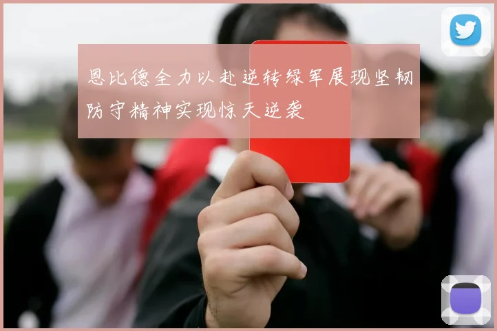 恩比德全力以赴逆转绿军展现坚韧防守精神实现惊天逆袭