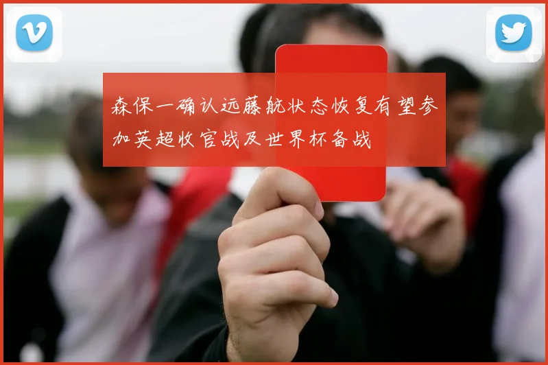 森保一确认远藤航状态恢复有望参加英超收官战及世界杯备战