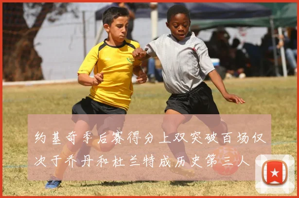 约基奇季后赛得分上双突破百场仅次于乔丹和杜兰特成历史第三人
