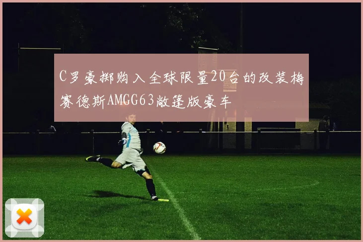 C罗豪掷购入全球限量20台的改装梅赛德斯AMGG63敞篷版豪车
