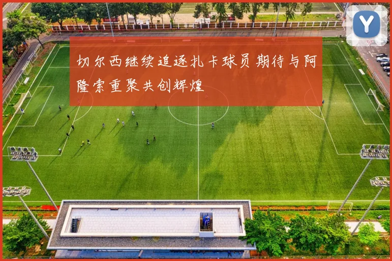 切尔西继续追逐扎卡球员期待与阿隆索重聚共创辉煌