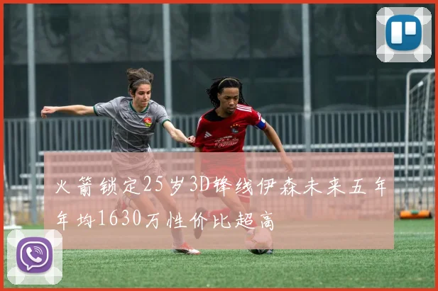 火箭锁定25岁3D锋线伊森未来五年年均1630万性价比超高