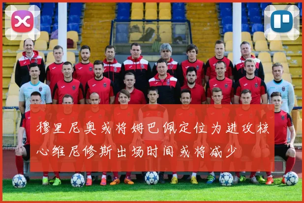穆里尼奥或将姆巴佩定位为进攻核心维尼修斯出场时间或将减少