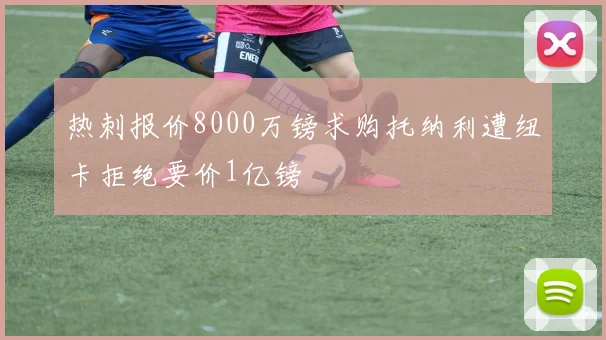 热刺报价8000万镑求购托纳利遭纽卡拒绝要价1亿镑