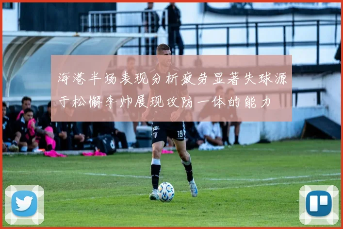 海港半场表现分析疲劳显著失球源于松懈李帅展现攻防一体的能力