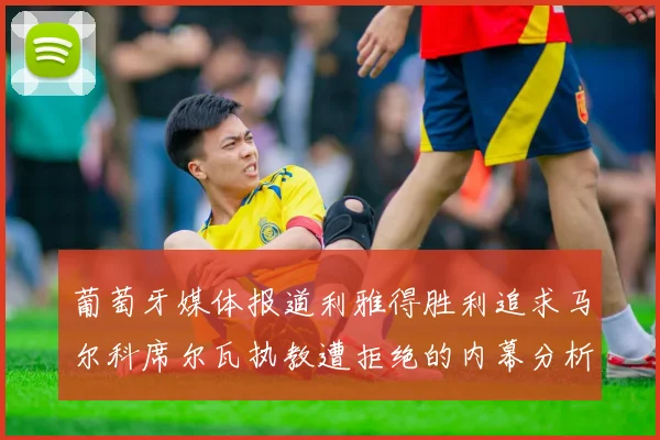 葡萄牙媒体报道利雅得胜利追求马尔科席尔瓦执教遭拒绝的内幕分析