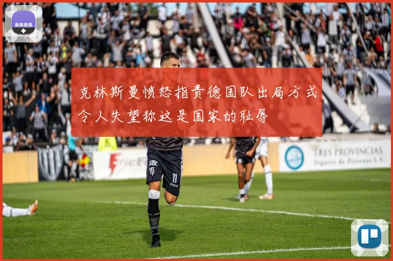 克林斯曼愤怒指责德国队出局方式令人失望称这是国家的耻辱