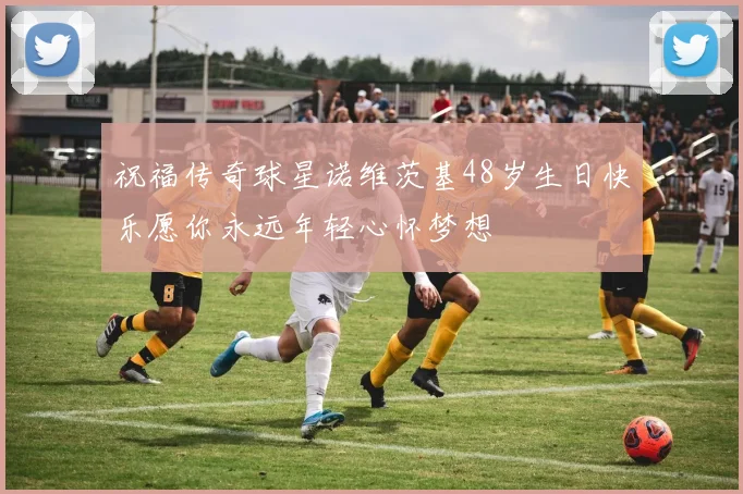 祝福传奇球星诺维茨基48岁生日快乐愿你永远年轻心怀梦想