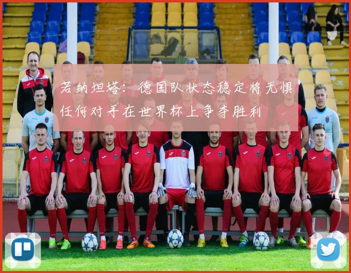 若纳坦塔：德国队状态稳定将无惧任何对手在世界杯上争夺胜利