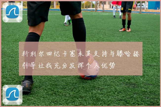 科利尔回忆卡塞米罗支持与滕哈赫引导让我充分发挥个人优势