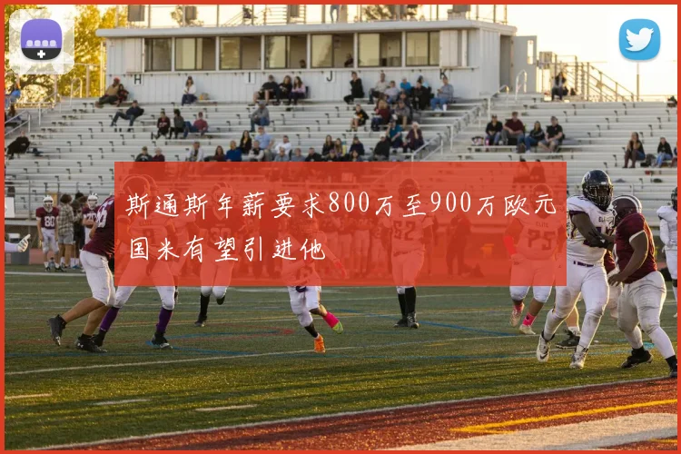 斯通斯年薪要求800万至900万欧元国米有望引进他