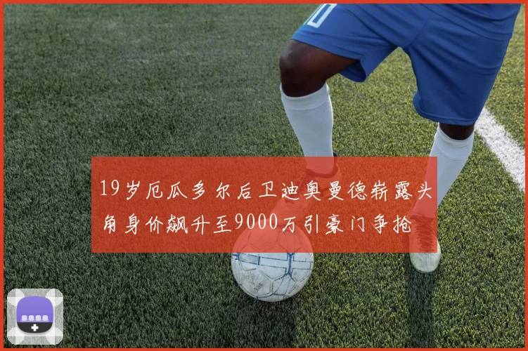 19岁厄瓜多尔后卫迪奥曼德崭露头角身价飙升至9000万引豪门争抢