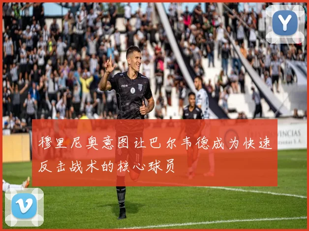 穆里尼奥意图让巴尔韦德成为快速反击战术的核心球员