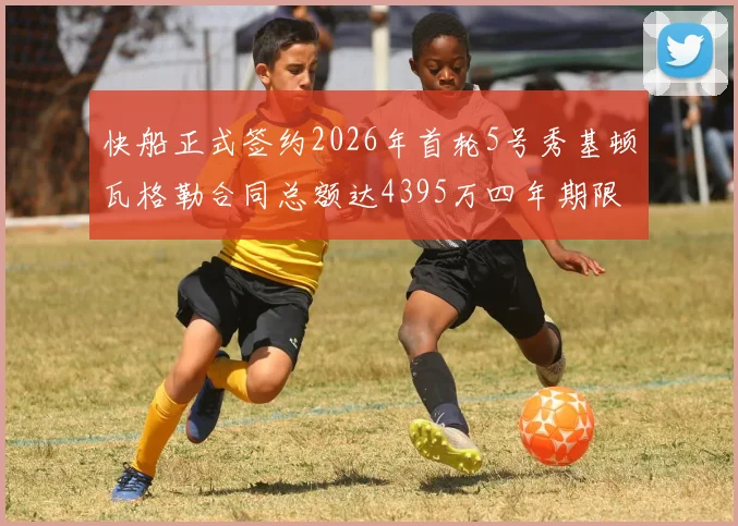 快船正式签约2026年首轮5号秀基顿瓦格勒合同总额达4395万四年期限